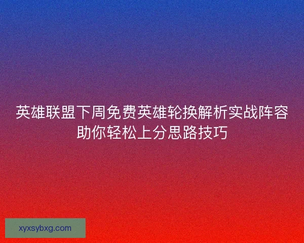 英雄联盟下周免费英雄轮换解析实战阵容助你轻松上分思路技巧
