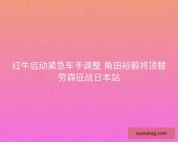 红牛启动紧急车手调整 角田裕毅将顶替劳森征战日本站