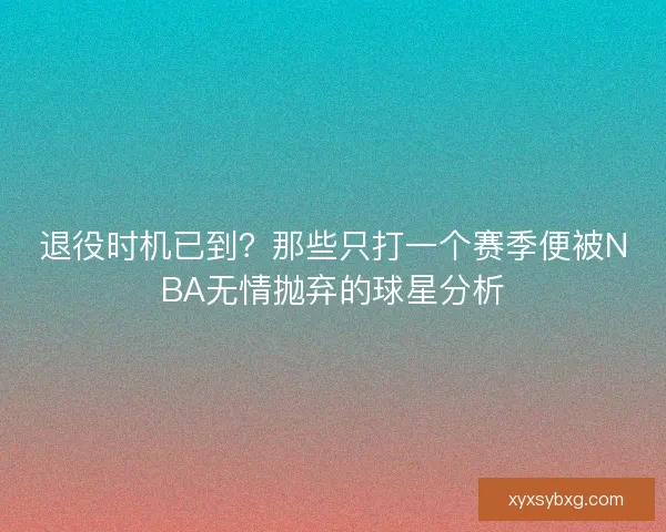 退役时机已到？那些只打一个赛季便被NBA无情抛弃的球星分析