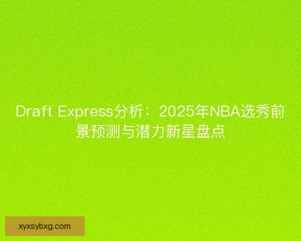 Draft Express分析：2025年NBA选秀前景预测与潜力新星盘点