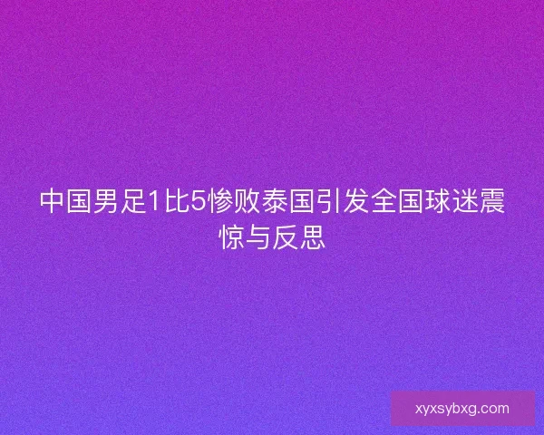 中国男足1比5惨败泰国引发全国球迷震惊与反思
