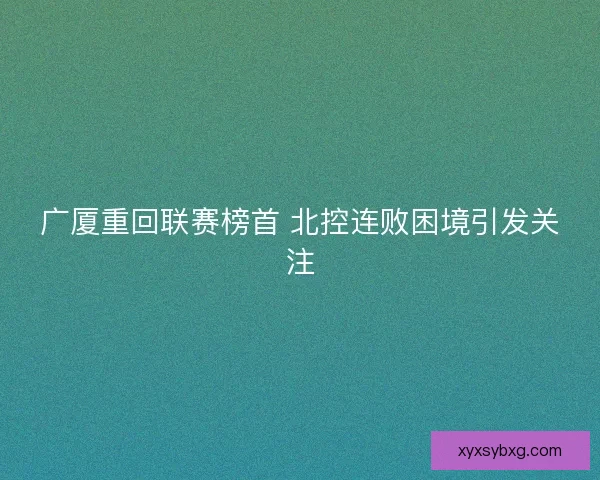广厦重回联赛榜首 北控连败困境引发关注