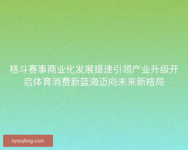 格斗赛事商业化发展提速引领产业升级开启体育消费新蓝海迈向未来新格局
