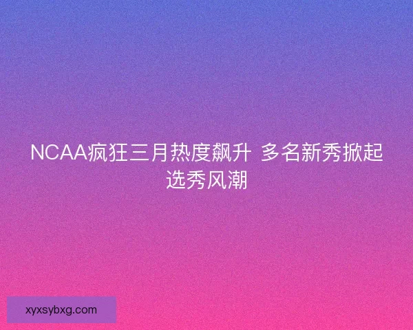 NCAA疯狂三月热度飙升 多名新秀掀起选秀风潮